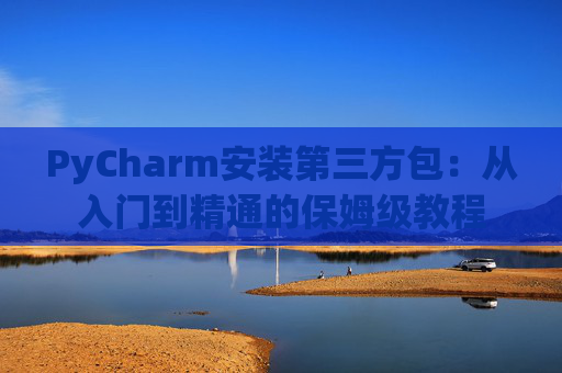 PyCharm安装第三方包：从入门到精通的保姆级教程